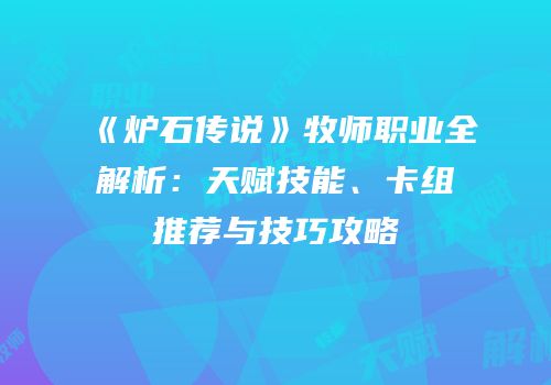 《炉石传说》牧师职业全解析：天赋技能、卡组推荐与技巧攻略