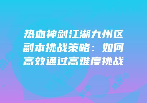 热血神剑江湖九州区副本挑战策略：如何高效通过高难度挑战