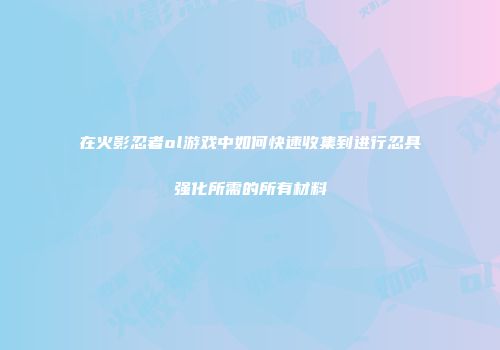 在火影忍者ol游戏中如何快速收集到进行忍具强化所需的所有材料