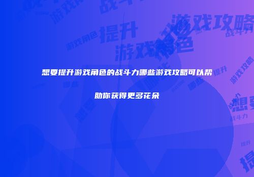 想要提升游戏角色的战斗力哪些游戏攻略可以帮助你获得更多花朵