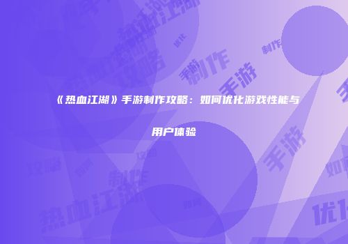 《热血江湖》手游制作攻略：如何优化游戏性能与用户体验