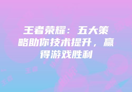 王者荣耀：五大策略助你技术提升，赢得游戏胜利
