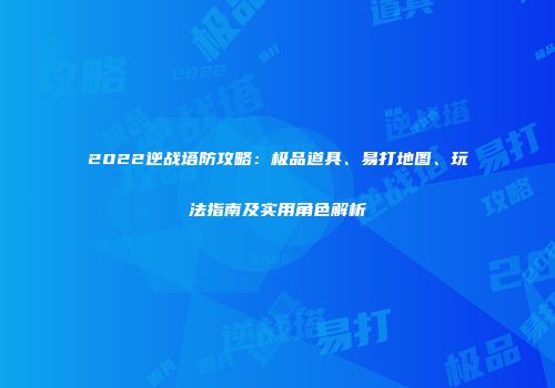 2022逆战塔防攻略：极品道具、易打地图、玩法指南及实用角色解析