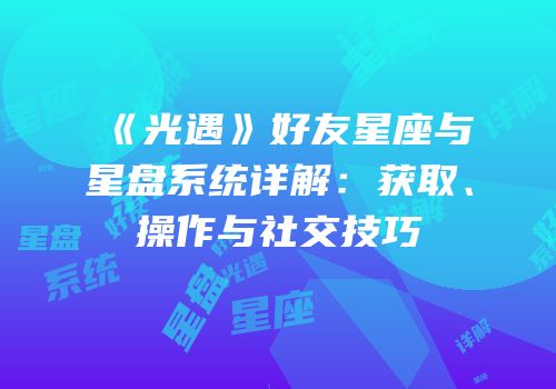 《光遇》好友星座与星盘系统详解：获取、操作与社交技巧
