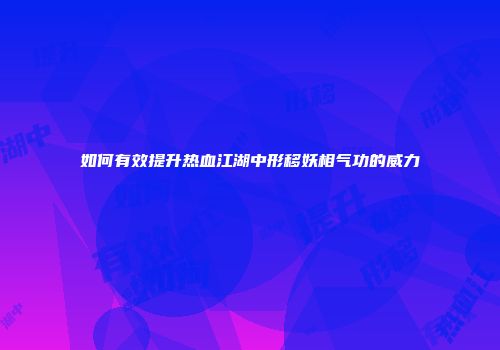 如何有效提升热血江湖中形移妖相气功的威力