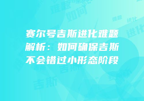 赛尔号吉斯进化难题解析：如何确保吉斯不会错过小形态阶段