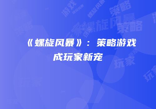 《螺旋风暴》：策略游戏成玩家新宠