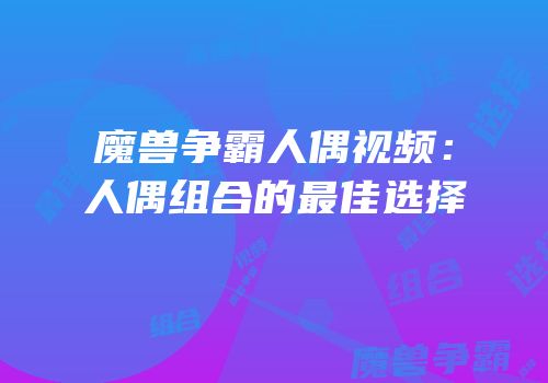 魔兽争霸人偶视频：人偶组合的最佳选择