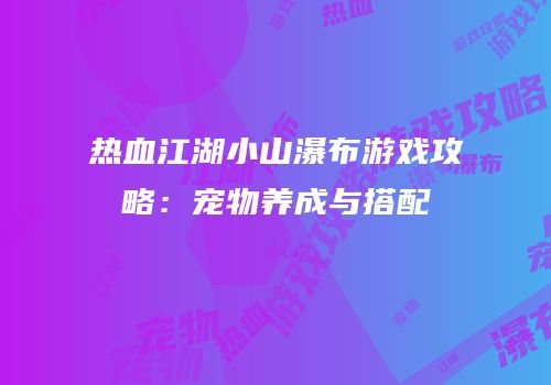 热血江湖小山瀑布游戏攻略：宠物养成与搭配