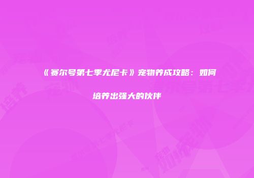 《赛尔号第七季尤尼卡》宠物养成攻略：如何培养出强大的伙伴
