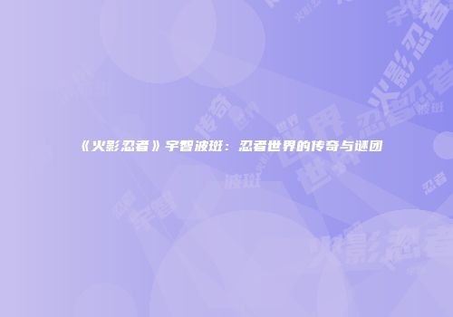 《火影忍者》宇智波斑：忍者世界的传奇与谜团
