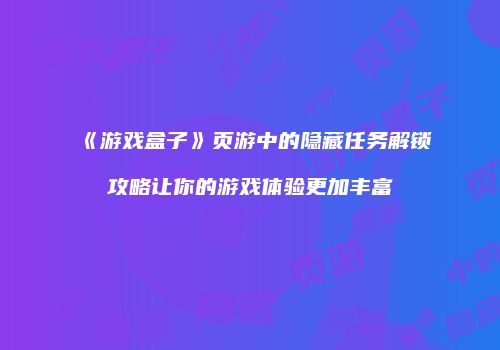 《游戏盒子》页游中的隐藏任务解锁攻略让你的游戏体验更加丰富