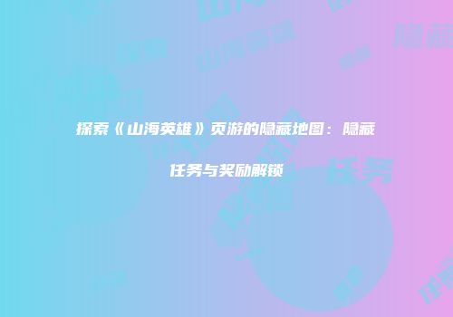 探索《山海英雄》页游的隐藏地图：隐藏任务与奖励解锁