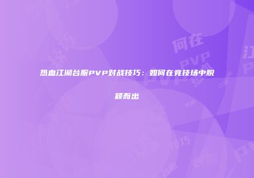 热血江湖台服PVP对战技巧：如何在竞技场中脱颖而出