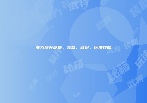 战力飙升秘籍：装备、武将、玩法攻略