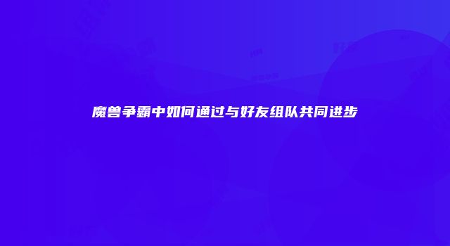 魔兽争霸中如何通过与好友组队共同进步