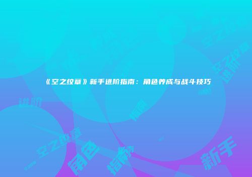 《空之纹章》新手进阶指南：角色养成与战斗技巧