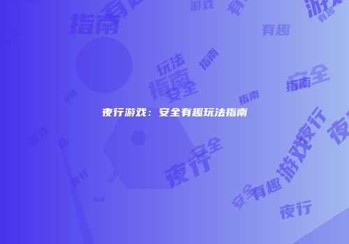 夜行游戏：安全有趣玩法指南