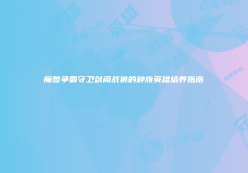 魔兽争霸守卫剑阁战狼的种族英雄培养指南
