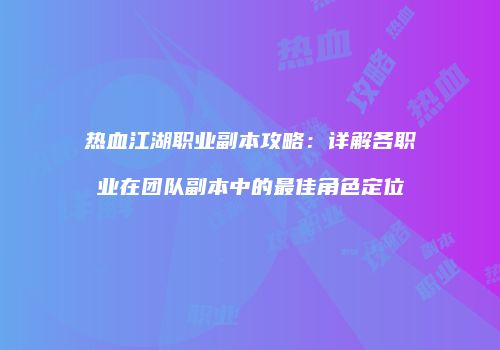 热血江湖职业副本攻略：详解各职业在团队副本中的最佳角色定位