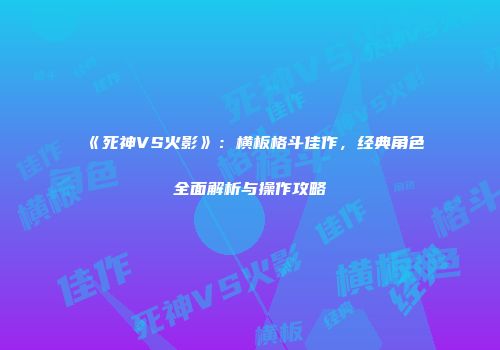 《死神VS火影》：横板格斗佳作，经典角色全面解析与操作攻略