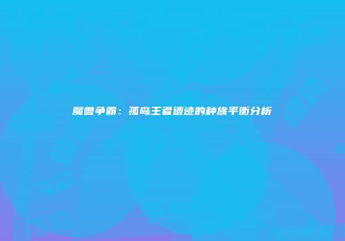 魔兽争霸：孤岛王者遗迹的种族平衡分析