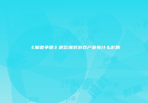 《魔兽争霸》退款潮对游戏产业有什么影响