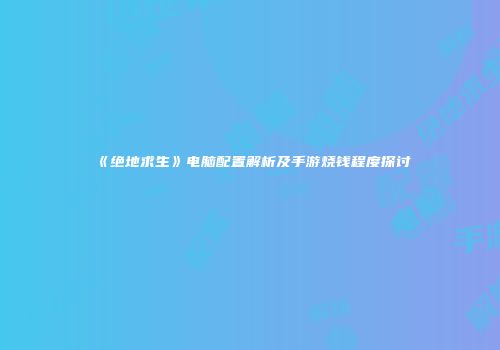 《绝地求生》电脑配置解析及手游烧钱程度探讨
