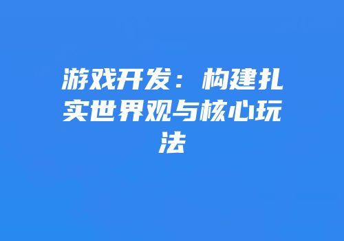 游戏开发：构建扎实世界观与核心玩法
