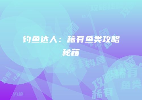 钓鱼达人：稀有鱼类攻略秘籍