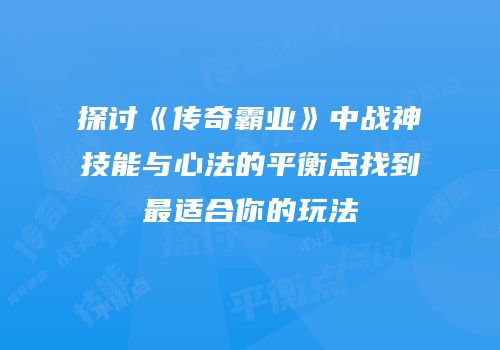 探讨《传奇霸业》中战神技能与心法的平衡点找到最适合你的玩法