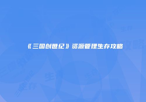 《三国创世纪》资源管理生存攻略