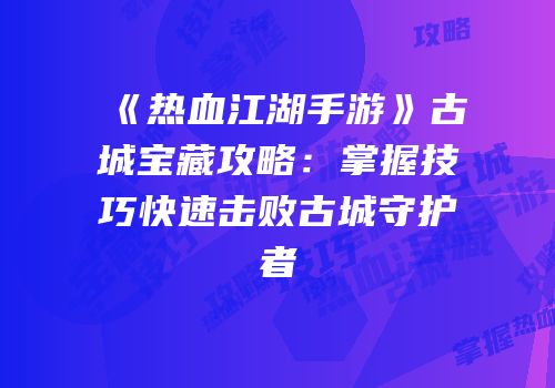 《热血江湖手游》古城宝藏攻略：掌握技巧快速击败古城守护者