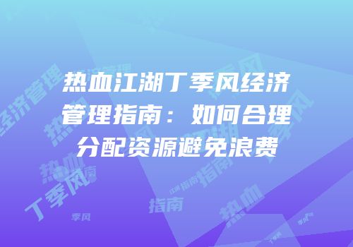 热血江湖丁季风经济管理指南：如何合理分配资源避免浪费