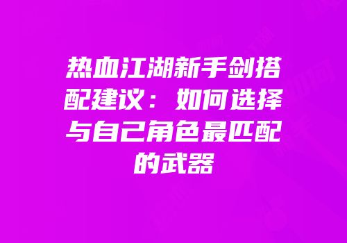 热血江湖新手剑搭配建议：如何选择与自己角色最匹配的武器