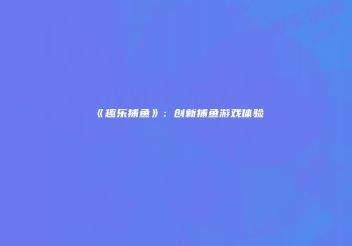 《趣乐捕鱼》：创新捕鱼游戏体验