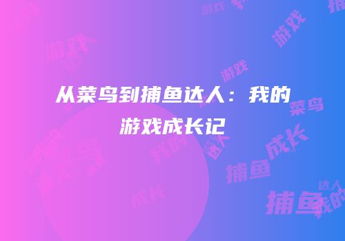 从菜鸟到捕鱼达人：我的游戏成长记