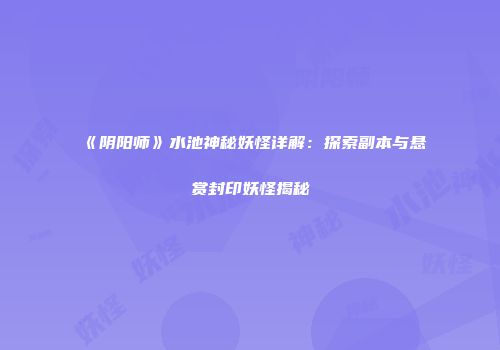 《阴阳师》水池神秘妖怪详解：探索副本与悬赏封印妖怪揭秘