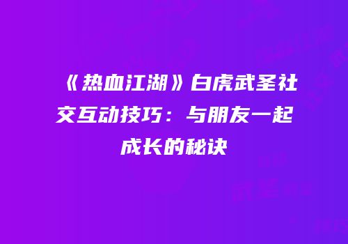 《热血江湖》白虎武圣社交互动技巧：与朋友一起成长的秘诀