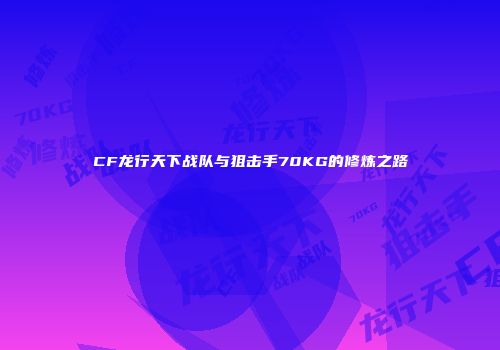 CF龙行天下战队与狙击手70KG的修炼之路