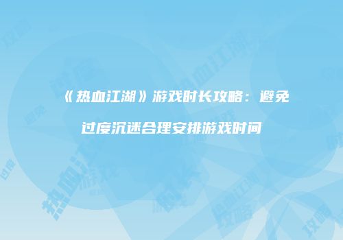 《热血江湖》游戏时长攻略：避免过度沉迷合理安排游戏时间