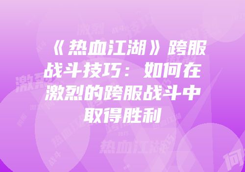 《热血江湖》跨服战斗技巧：如何在激烈的跨服战斗中取得胜利