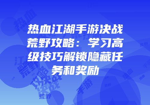 热血江湖手游决战荒野攻略：学习高级技巧解锁隐藏任务和奖励