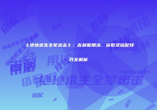 《绝地求生全军出击》：吉利服用法、获取及搭配技巧全解析