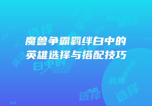 魔兽争霸羁绊白中的英雄选择与搭配技巧