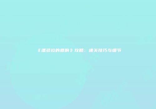 《潘多拉的回响》攻略：通关技巧与细节