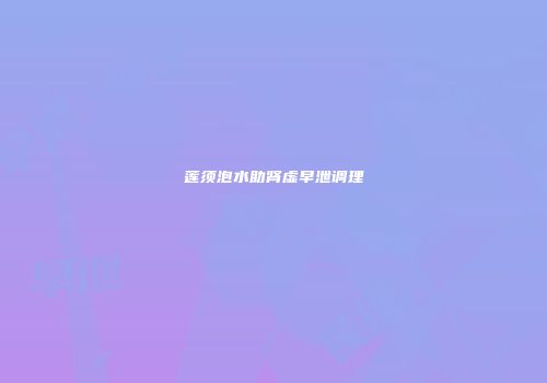 莲须泡水助肾虚早泄调理