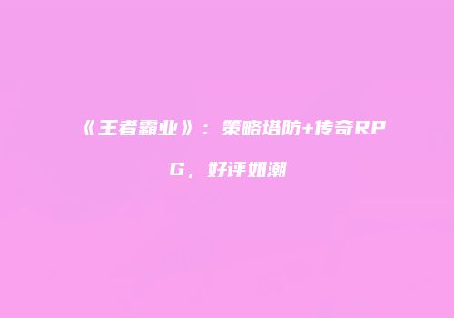 《王者霸业》：策略塔防+传奇RPG，好评如潮