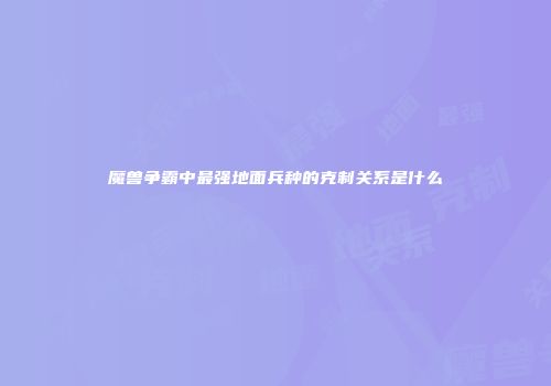 魔兽争霸中最强地面兵种的克制关系是什么