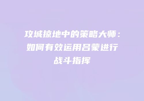 攻城掠地中的策略大师：如何有效运用吕蒙进行战斗指挥
